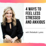4 Ways to Feel Less Stressed and Anxious with Rebekah Lyons